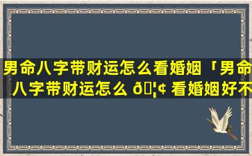 男命八字带财运怎么看婚姻「男命八字带财运怎么 🦢 看婚姻好不好」